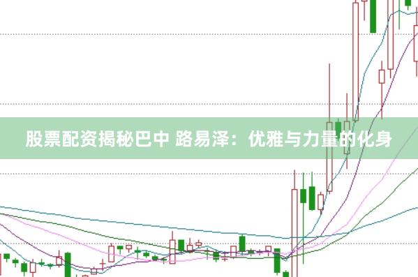 股票配资揭秘巴中 路易泽：优雅与力量的化身