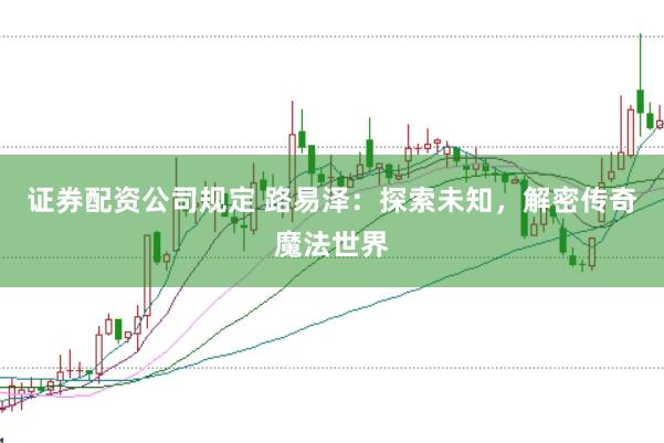 证券配资公司规定 路易泽：探索未知，解密传奇魔法世界