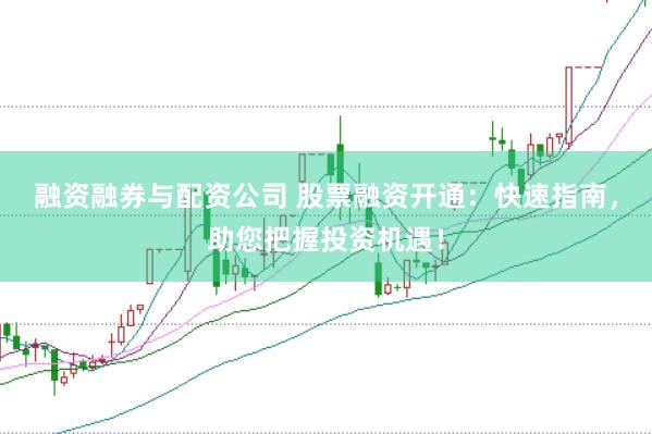 融资融券与配资公司 股票融资开通：快速指南，助您把握投资机遇！