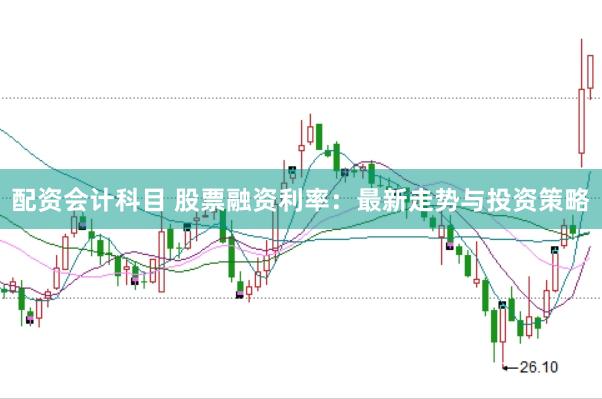 配资会计科目 股票融资利率：最新走势与投资策略