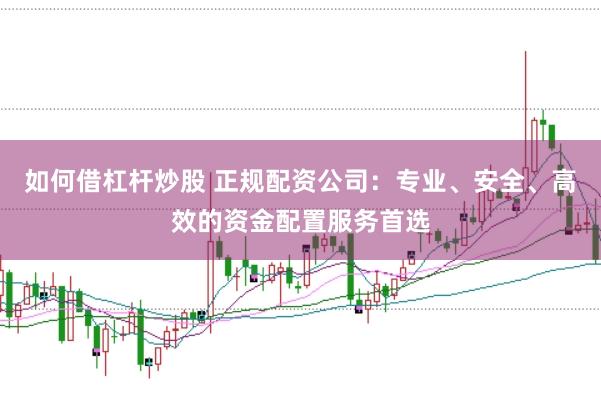 如何借杠杆炒股 正规配资公司：专业、安全、高效的资金配置服务首选