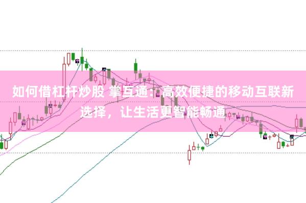 如何借杠杆炒股 掌互通：高效便捷的移动互联新选择，让生活更智能畅通