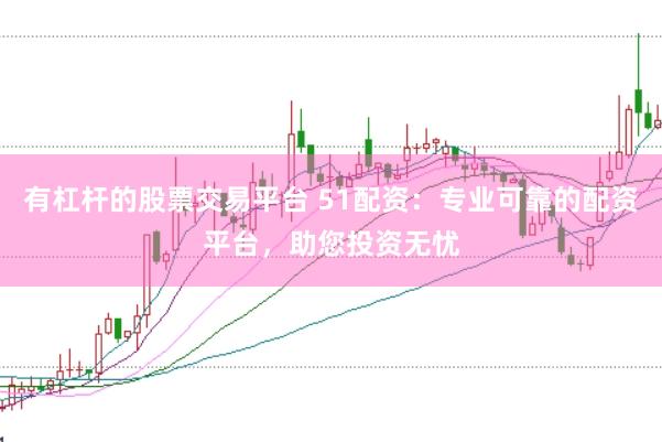 有杠杆的股票交易平台 51配资：专业可靠的配资平台，助您投资无忧