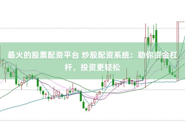 最火的股票配资平台 炒股配资系统：助你资金杠杆，投资更轻松