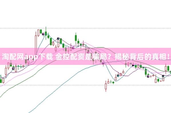 淘配网app下载 金控配资是骗局？揭秘背后的真相！