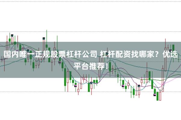 国内唯一正规股票杠杆公司 杠杆配资找哪家？优选平台推荐！