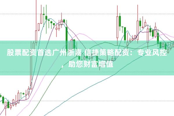 股票配资首选广州浙嘉 信捷策略配资：专业风控，助您财富增值