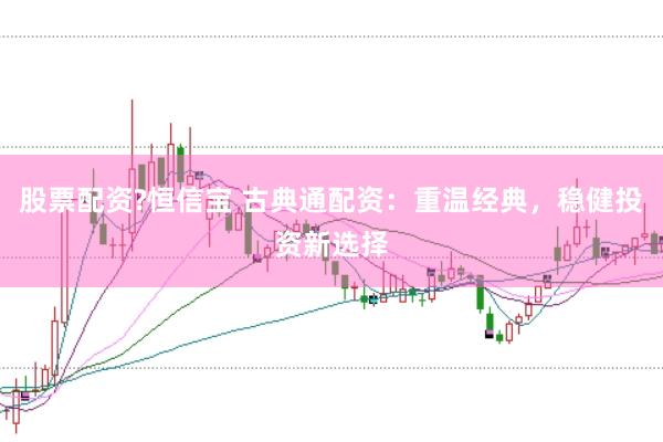 股票配资?恒信宝 古典通配资：重温经典，稳健投资新选择