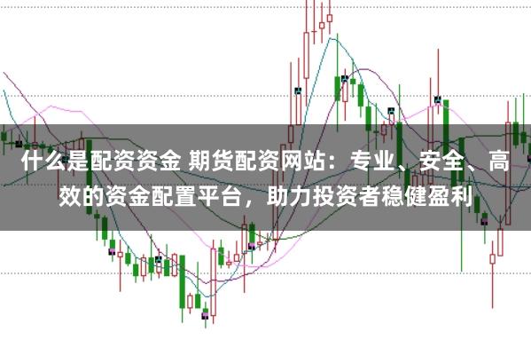 什么是配资资金 期货配资网站：专业、安全、高效的资金配置平台，助力投资者稳健盈利