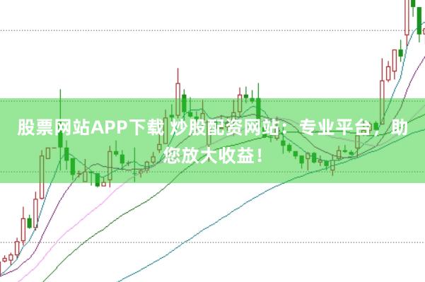 股票网站APP下载 炒股配资网站：专业平台，助您放大收益！