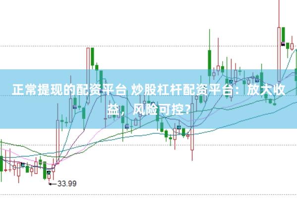 正常提现的配资平台 炒股杠杆配资平台：放大收益，风险可控？