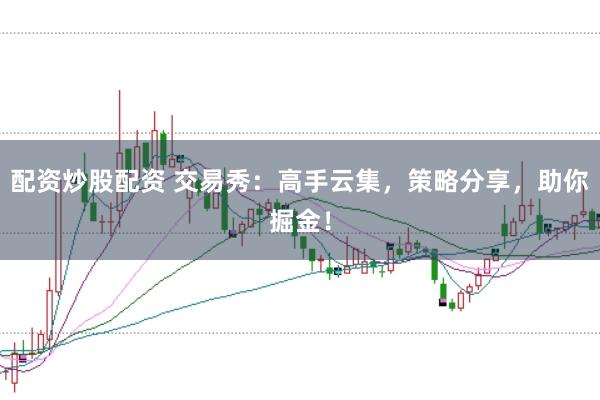 配资炒股配资 交易秀：高手云集，策略分享，助你掘金！
