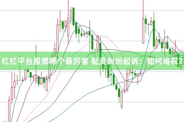 杠杠平台股票哪个最厉害 配资纠纷起诉：如何维权？