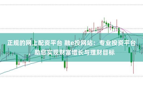 正规的网上配资平台 融e投网站：专业投资平台，助您实现财富增长与理财目标