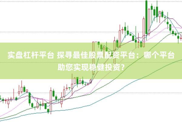 实盘杠杆平台 探寻最佳股票配资平台：哪个平台助您实现稳健投资？