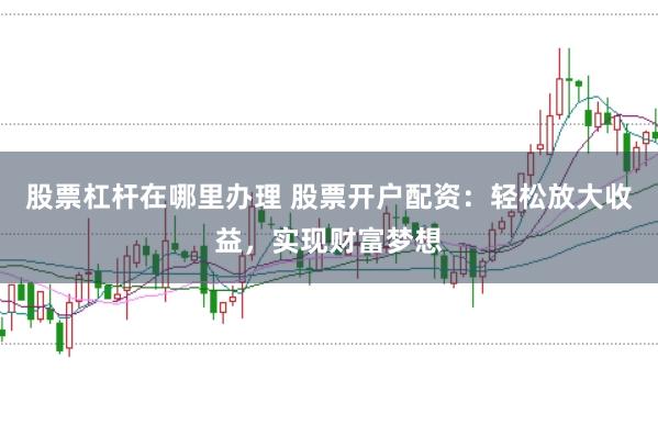 股票杠杆在哪里办理 股票开户配资：轻松放大收益，实现财富梦想