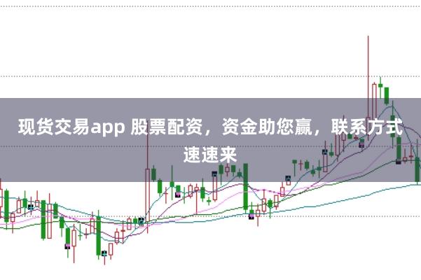 现货交易app 股票配资，资金助您赢，联系方式速速来