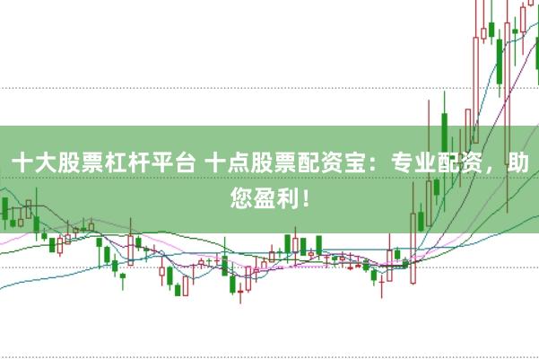 十大股票杠杆平台 十点股票配资宝：专业配资，助您盈利！
