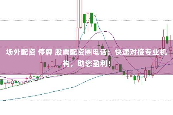 场外配资 停牌 股票配资圈电话：快速对接专业机构，助您盈利！