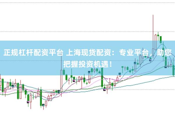 正规杠杆配资平台 上海现货配资：专业平台，助您把握投资机遇！