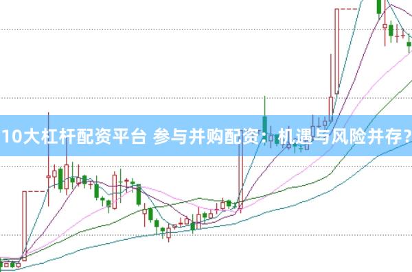 10大杠杆配资平台 参与并购配资：机遇与风险并存？