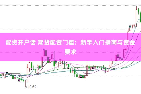 配资开户话 期货配资门槛：新手入门指南与资金要求