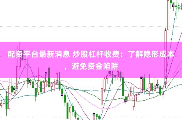 配资平台最新消息 炒股杠杆收费：了解隐形成本，避免资金陷阱