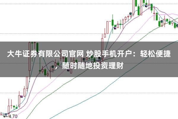 大牛证券有限公司官网 炒股手机开户：轻松便捷，随时随地投资理财