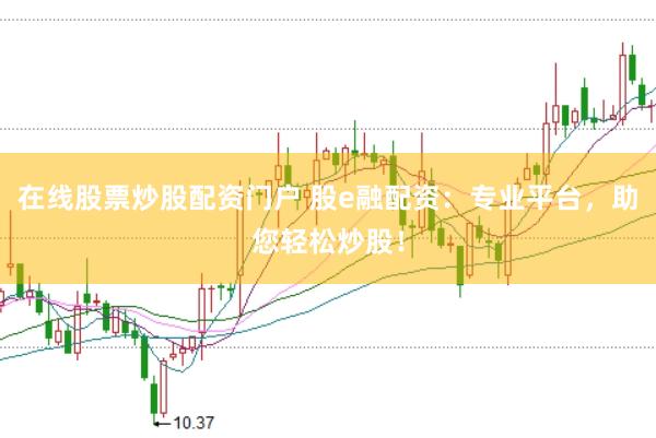 在线股票炒股配资门户 股e融配资：专业平台，助您轻松炒股！