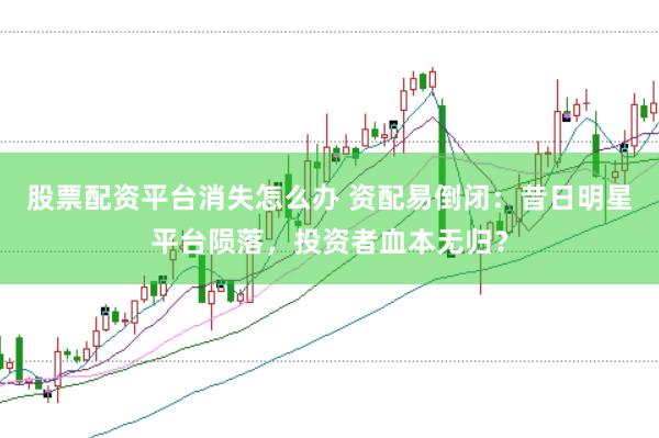 股票配资平台消失怎么办 资配易倒闭：昔日明星平台陨落，投资者血本无归？
