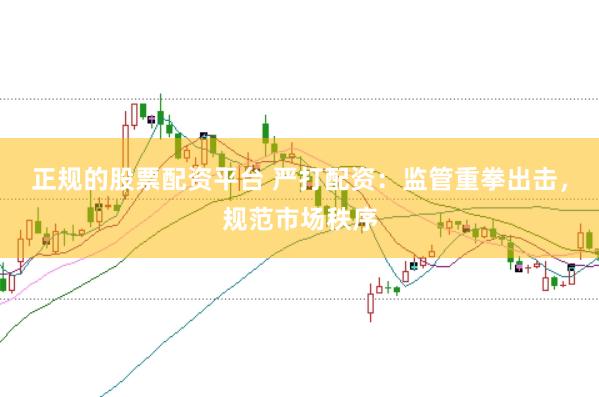 正规的股票配资平台 严打配资：监管重拳出击，规范市场秩序
