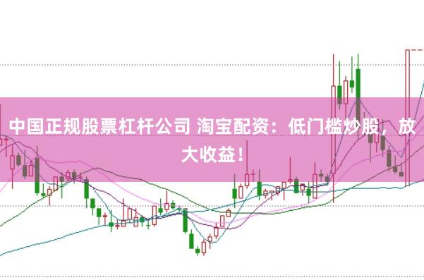 中国正规股票杠杆公司 淘宝配资：低门槛炒股，放大收益！