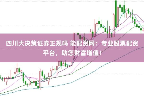 四川大决策证券正规吗 能配资网：专业股票配资平台，助您财富增值！