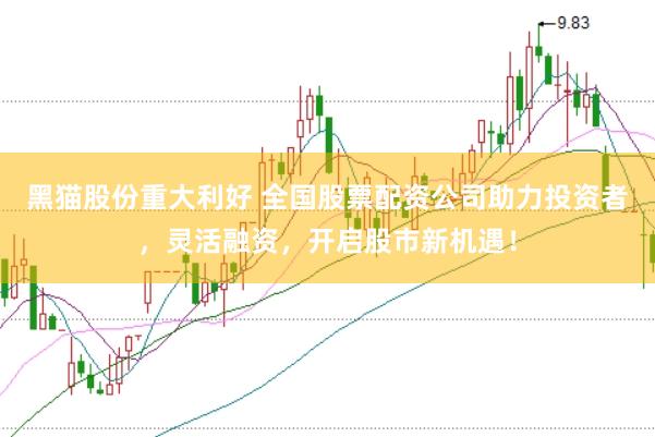 黑猫股份重大利好 全国股票配资公司助力投资者，灵活融资，开启股市新机遇！