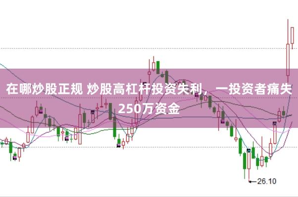 在哪炒股正规 炒股高杠杆投资失利，一投资者痛失250万资金