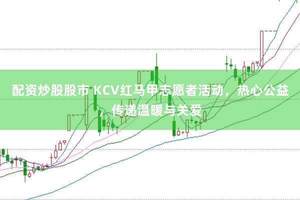 配资炒股股市 KCV红马甲志愿者活动，热心公益，传递温暖与关爱