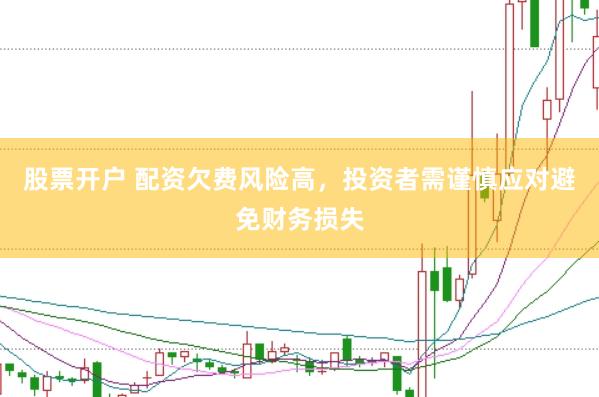 股票开户 配资欠费风险高，投资者需谨慎应对避免财务损失