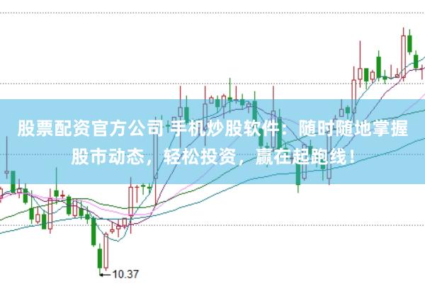 股票配资官方公司 手机炒股软件：随时随地掌握股市动态，轻松投资，赢在起跑线！