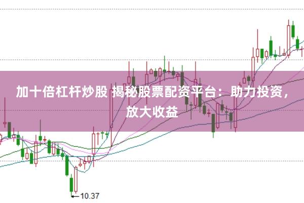 加十倍杠杆炒股 揭秘股票配资平台：助力投资，放大收益