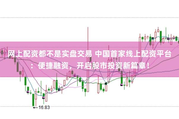 网上配资都不是实盘交易 中国首家线上配资平台：便捷融资，开启股市投资新篇章！