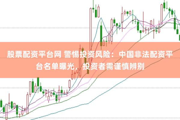 股票配资平台网 警惕投资风险：中国非法配资平台名单曝光，投资者需谨慎辨别