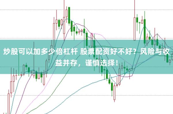 炒股可以加多少倍杠杆 股票配资好不好？风险与收益并存，谨慎选择！
