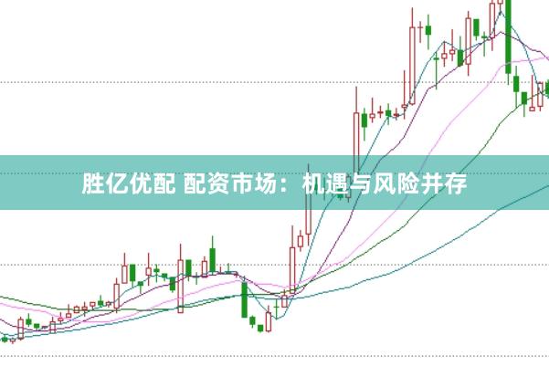 胜亿优配 配资市场：机遇与风险并存