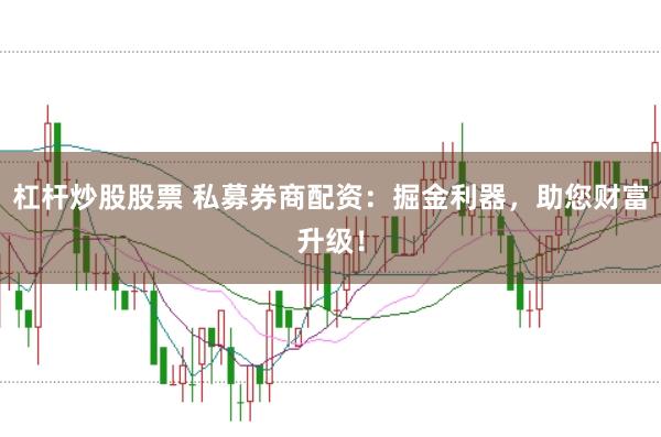 杠杆炒股股票 私募券商配资：掘金利器，助您财富升级！