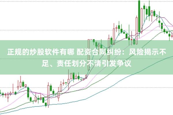 正规的炒股软件有哪 配资合同纠纷：风险揭示不足、责任划分不清引发争议