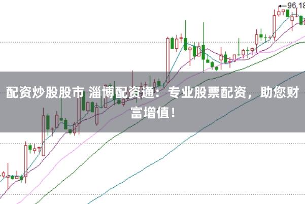 配资炒股股市 淄博配资通：专业股票配资，助您财富增值！