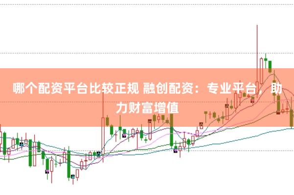 哪个配资平台比较正规 融创配资：专业平台，助力财富增值