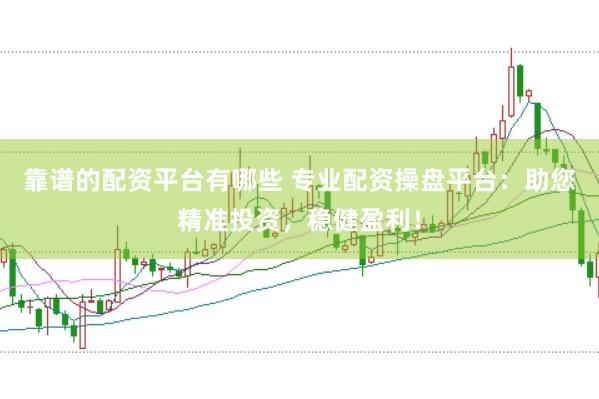 靠谱的配资平台有哪些 专业配资操盘平台：助您精准投资，稳健盈利！