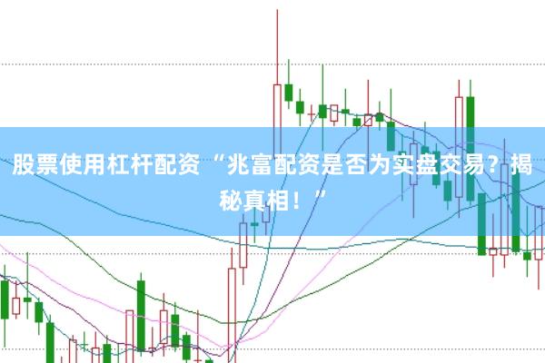 股票使用杠杆配资 “兆富配资是否为实盘交易？揭秘真相！”