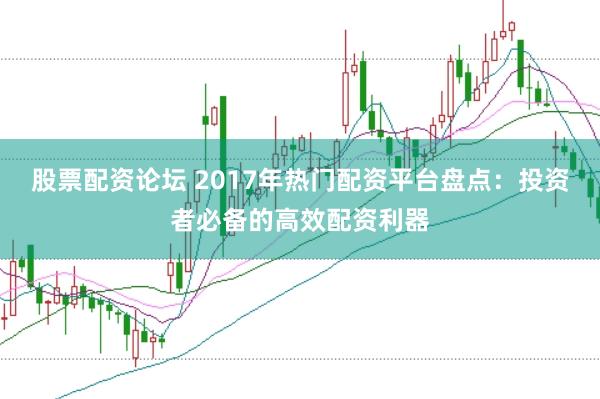 股票配资论坛 2017年热门配资平台盘点：投资者必备的高效配资利器